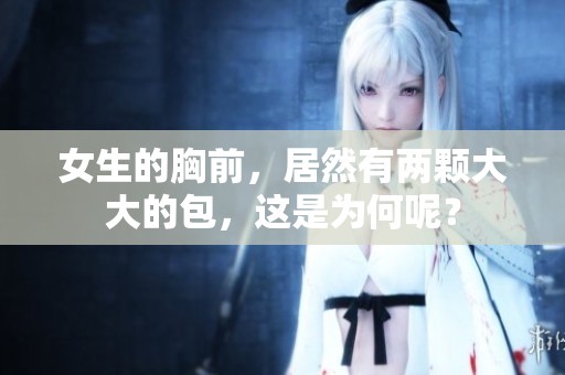 女生的胸前，居然有两颗大大的包，这是为何呢？