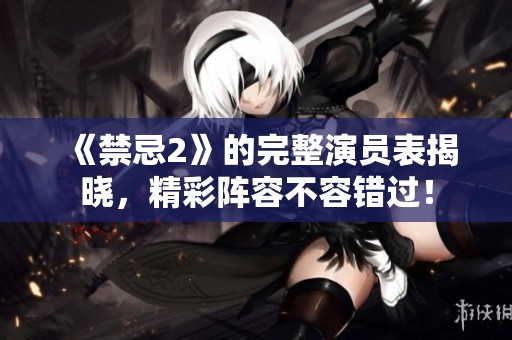 《禁忌2》的完整演员表揭晓，精彩阵容不容错过！