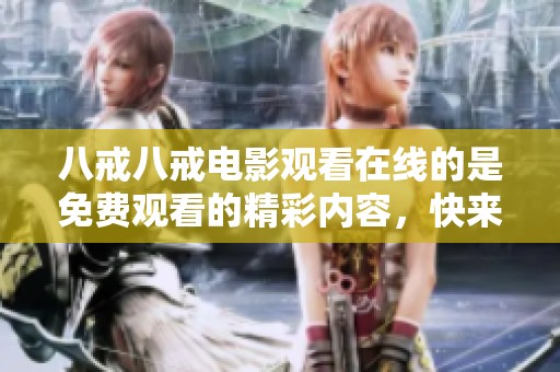 八戒八戒电影观看在线的是免费观看的精彩内容，快来体验吧！
