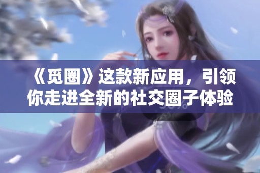 《觅圈》这款新应用，引领你走进全新的社交圈子体验