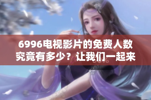 6996电视影片的免费人数究竟有多少？让我们一起来了解一下这个引人关注的情况。