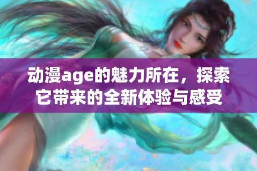 动漫age的魅力所在，探索它带来的全新体验与感受