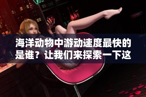 海洋动物中游动速度最快的是谁？让我们来探索一下这个令人惊叹的生物。