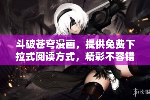 斗破苍穹漫画，提供免费下拉式阅读方式，精彩不容错过