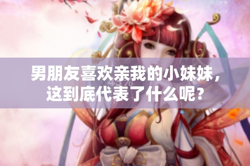 男朋友喜欢亲我的小妹妹，这到底代表了什么呢？