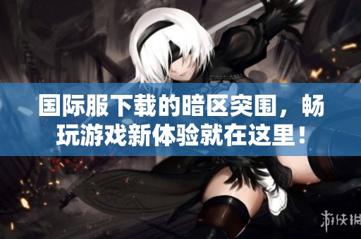 国际服下载的暗区突围，畅玩游戏新体验就在这里！
