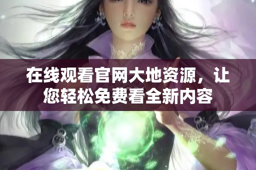 在线观看官网大地资源，让您轻松免费看全新内容