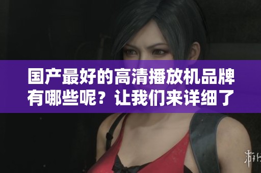 国产最好的高清播放机品牌有哪些呢？让我们来详细了解一下。