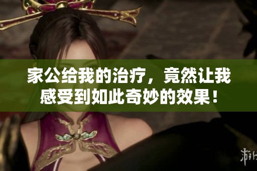 家公给我的治疗，竟然让我感受到如此奇妙的效果！