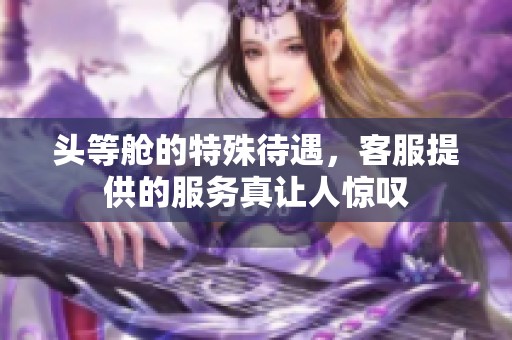 头等舱的特殊待遇，客服提供的服务真让人惊叹