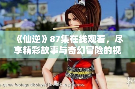 《仙逆》87集在线观看，尽享精彩故事与奇幻冒险的视觉盛宴！