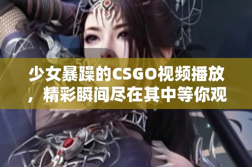少女暴躁的CSGO视频播放，精彩瞬间尽在其中等你观看
