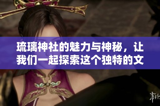 琉璃神社的魅力与神秘，让我们一起探索这个独特的文化场所