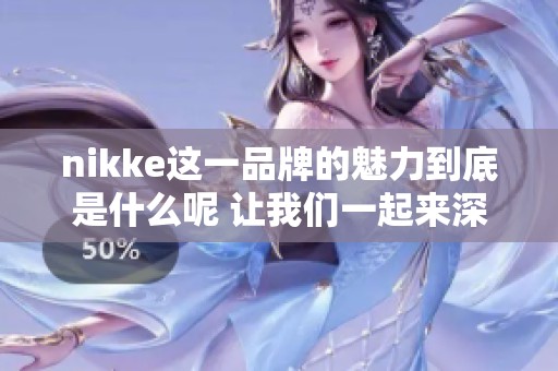 nikke这一品牌的魅力到底是什么呢 让我们一起来深入了解一下吧