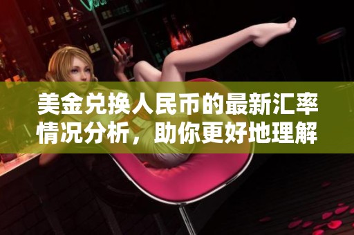美金兑换人民币的最新汇率情况分析，助你更好地理解货币转换策略。