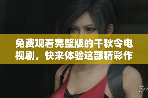 免费观看完整版的千秋令电视剧，快来体验这部精彩作品！