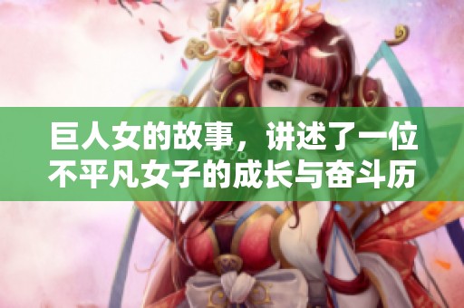 巨人女的故事，讲述了一位不平凡女子的成长与奋斗历程。