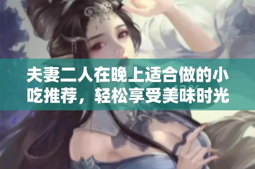 夫妻二人在晚上适合做的小吃推荐，轻松享受美味时光。