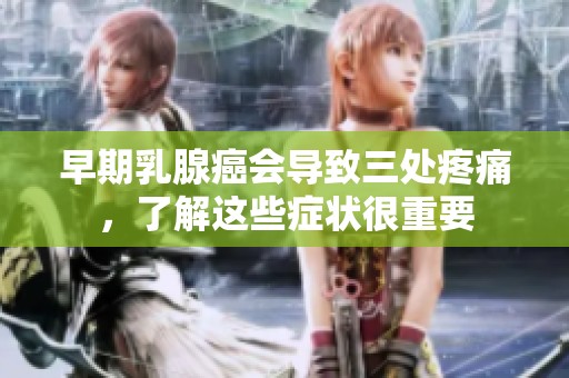 早期乳腺癌会导致三处疼痛，了解这些症状很重要