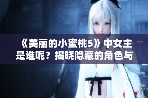 《美丽的小蜜桃5》中女主是谁呢？揭晓隐藏的角色与故事吧！