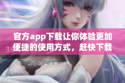 官方app下载让你体验更加便捷的使用方式，赶快下载体验吧！