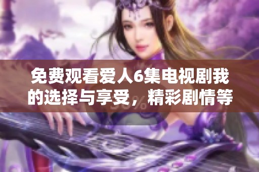 免费观看爱人6集电视剧我的选择与享受，精彩剧情等你来探寻