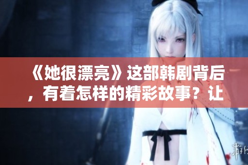 《她很漂亮》这部韩剧背后，有着怎样的精彩故事？让我们一起来揭开它的神秘面纱。