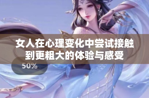 女人在心理变化中尝试接触到更粗大的体验与感受