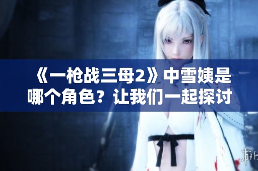《一枪战三母2》中雪姨是哪个角色？让我们一起探讨一下这个问题。