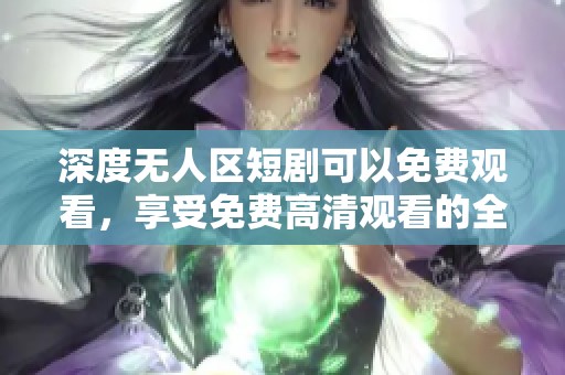 深度无人区短剧可以免费观看，享受免费高清观看的全新体验