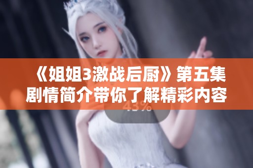 《姐姐3激战后厨》第五集剧情简介带你了解精彩内容与剧情发展