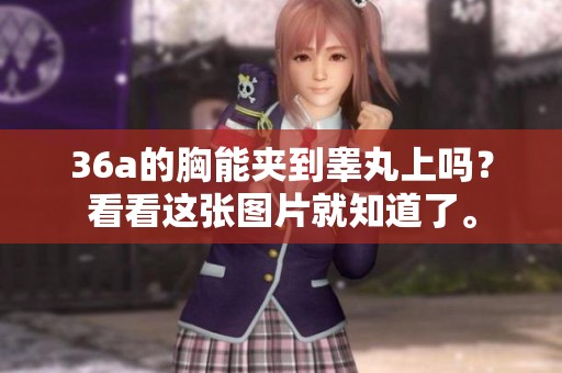 36a的胸能夹到睾丸上吗？看看这张图片就知道了。