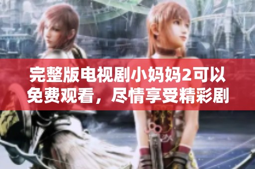 完整版电视剧小妈妈2可以免费观看，尽情享受精彩剧情和感人故事！