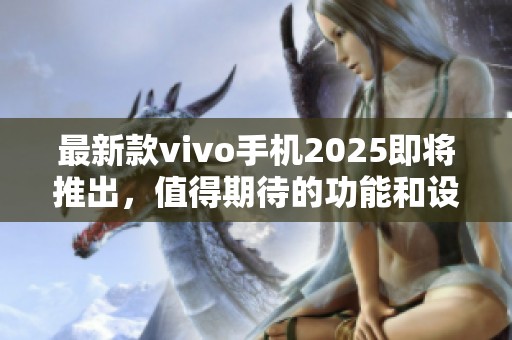 最新款vivo手机2025即将推出，值得期待的功能和设计引发关注