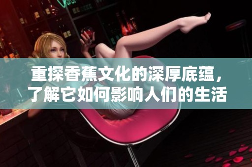 重探香蕉文化的深厚底蕴，了解它如何影响人们的生活和习俗