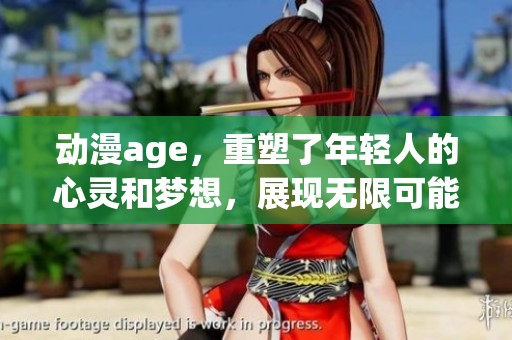 动漫age，重塑了年轻人的心灵和梦想，展现无限可能性与生活的美好。