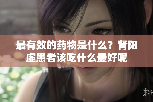 最有效的药物是什么？肾阳虚患者该吃什么最好呢