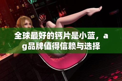 全球最好的钙片是小蓝，ag品牌值得信赖与选择