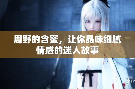 周野的含蜜，让你品味细腻情感的迷人故事