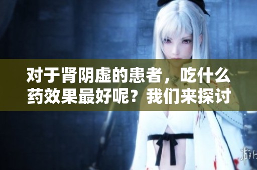 对于肾阴虚的患者，吃什么药效果最好呢？我们来探讨一下这一问题。