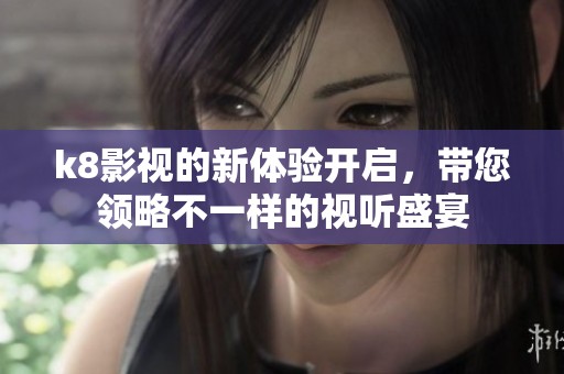 k8影视的新体验开启，带您领略不一样的视听盛宴