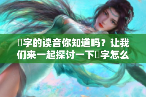嫑字的读音你知道吗？让我们来一起探讨一下嫑字怎么读。