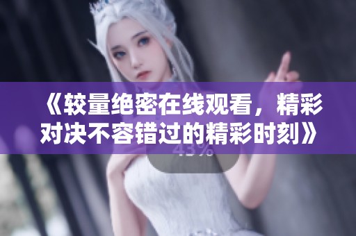 《较量绝密在线观看，精彩对决不容错过的精彩时刻》
