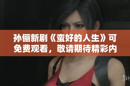 孙俪新剧《蛮好的人生》可免费观看，敬请期待精彩内容和感人剧情