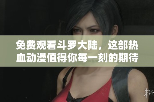 免费观看斗罗大陆，这部热血动漫值得你每一刻的期待与欣赏