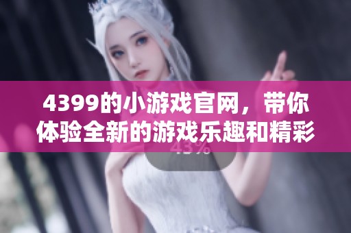 4399的小游戏官网，带你体验全新的游戏乐趣和精彩内容