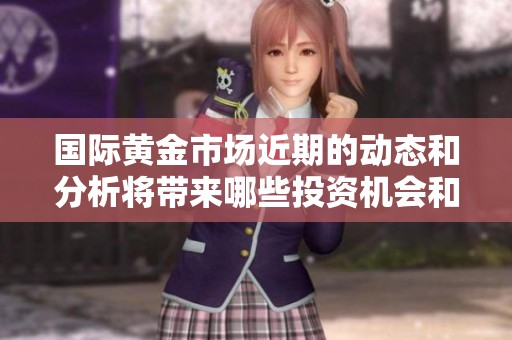 国际黄金市场近期的动态和分析将带来哪些投资机会和风险