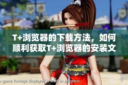 T+浏览器的下载方法，如何顺利获取T+浏览器的安装文件