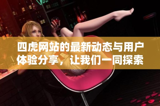 四虎网站的最新动态与用户体验分享，让我们一同探索四虎网站的魅力之处。