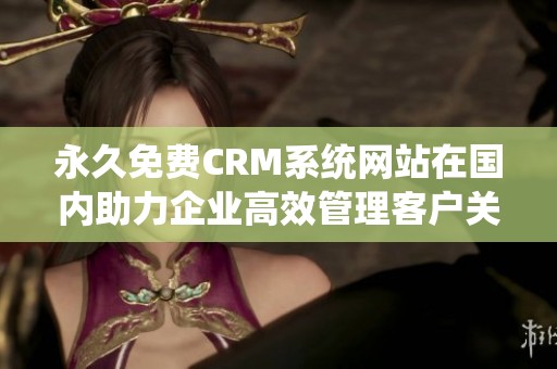 永久免费CRM系统网站在国内助力企业高效管理客户关系